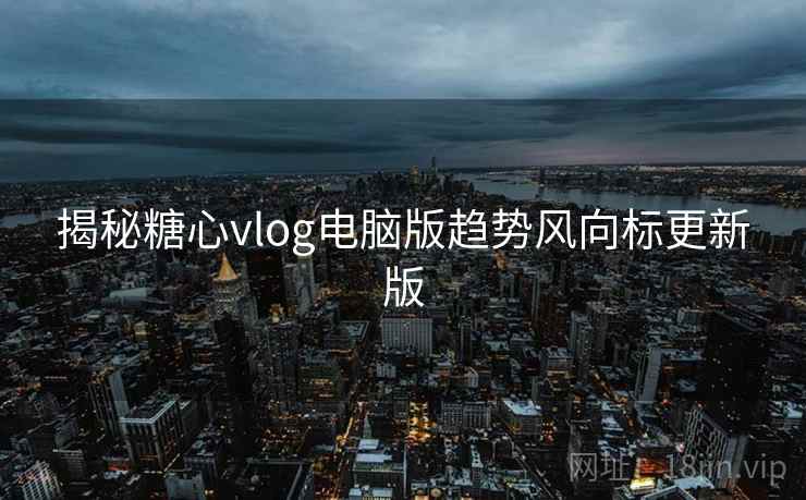 揭秘糖心vlog电脑版趋势风向标更新版