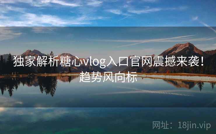 独家解析糖心vlog入口官网震撼来袭！趋势风向标