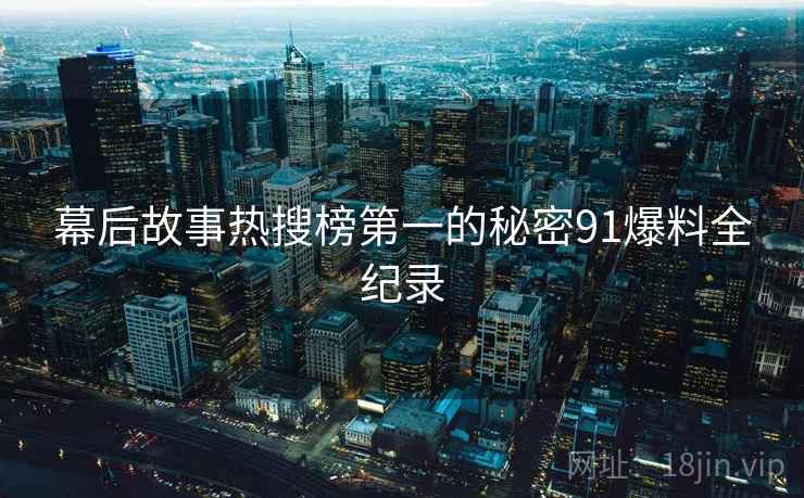 幕后故事热搜榜第一的秘密91爆料全纪录