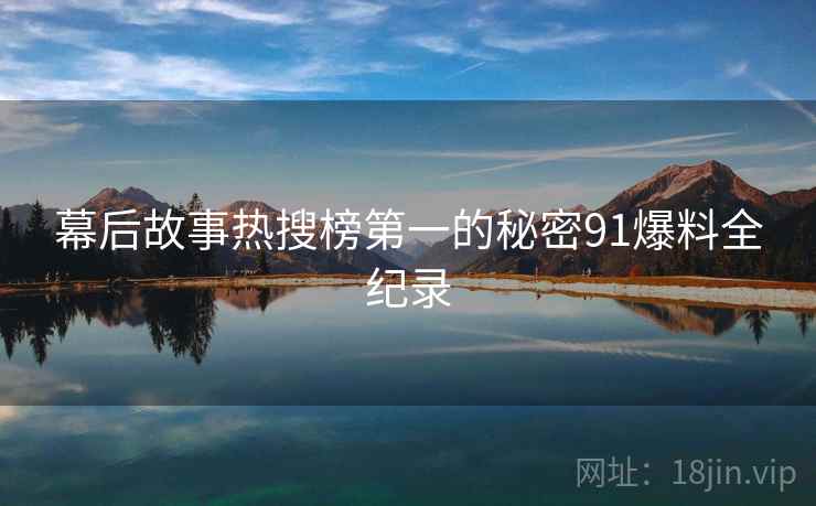 幕后故事热搜榜第一的秘密91爆料全纪录