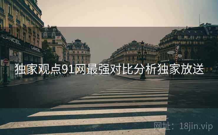 独家观点91网最强对比分析独家放送