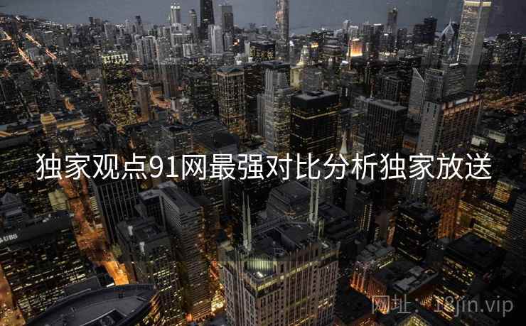独家观点91网最强对比分析独家放送