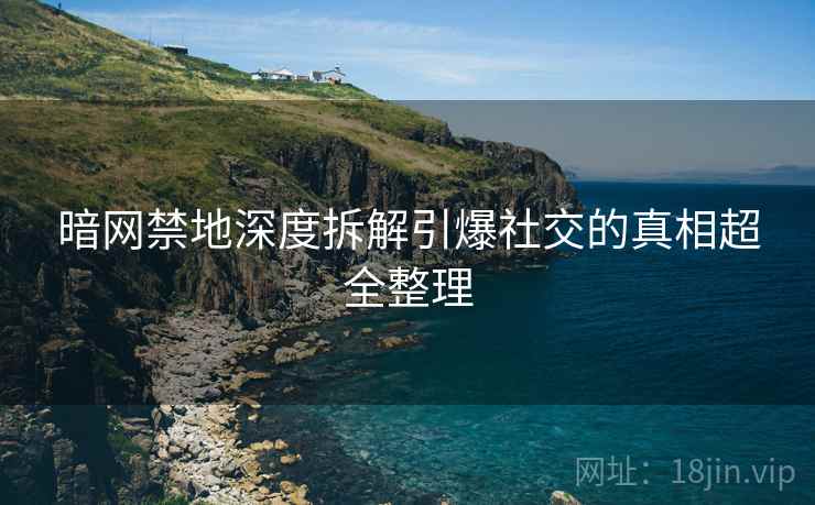 暗网禁地深度拆解引爆社交的真相超全整理