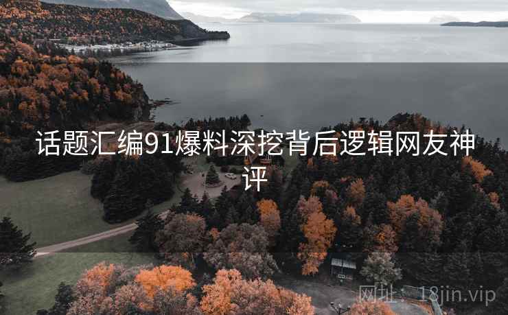 话题汇编91爆料深挖背后逻辑网友神评