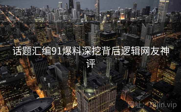 话题汇编91爆料深挖背后逻辑网友神评