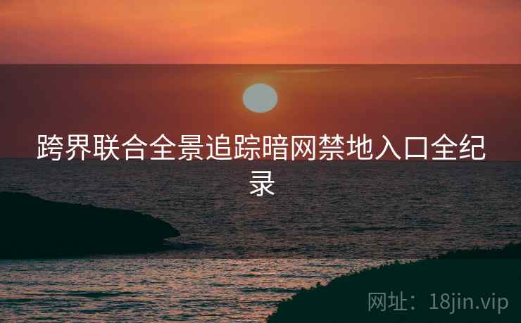 跨界联合全景追踪暗网禁地入口全纪录