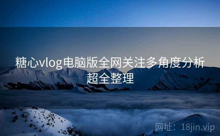 糖心vlog电脑版全网关注多角度分析超全整理