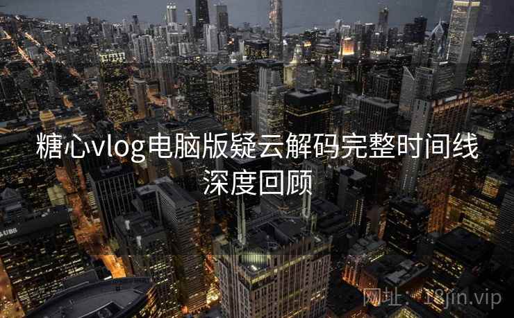 糖心vlog电脑版疑云解码完整时间线深度回顾