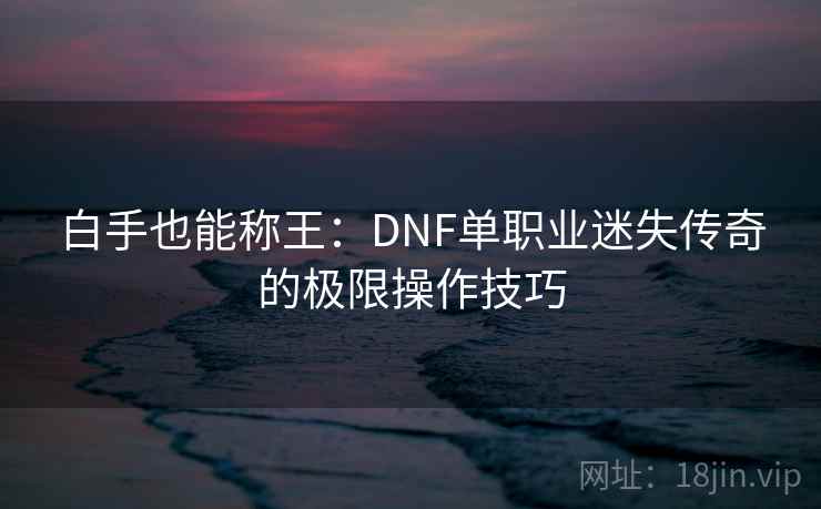 白手也能称王：DNF单职业迷失传奇的极限操作技巧