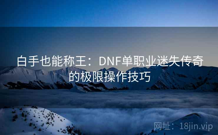 白手也能称王：DNF单职业迷失传奇的极限操作技巧