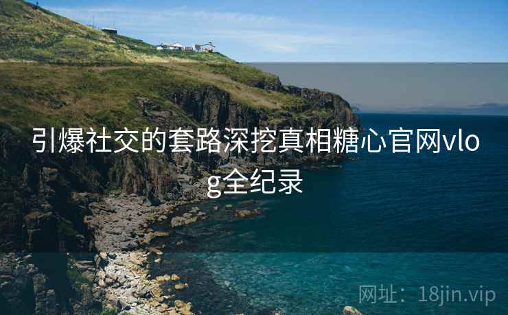 引爆社交的套路深挖真相糖心官网vlog全纪录
