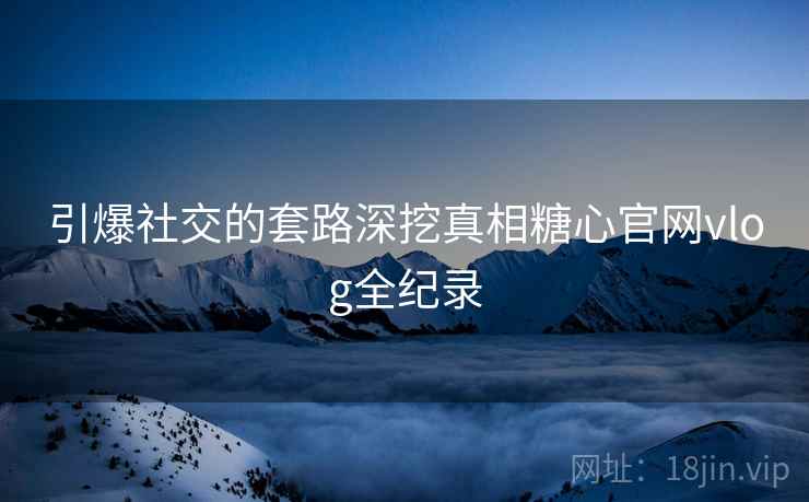 引爆社交的套路深挖真相糖心官网vlog全纪录