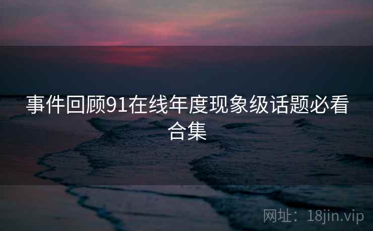 事件回顾91在线年度现象级话题必看合集