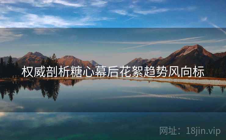 权威剖析糖心幕后花絮趋势风向标