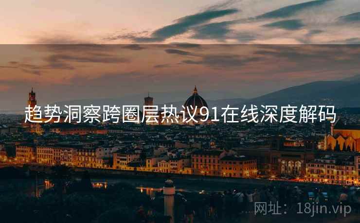 趋势洞察跨圈层热议91在线深度解码
