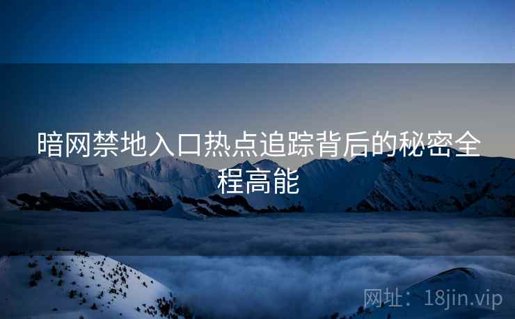 暗网禁地入口热点追踪背后的秘密全程高能