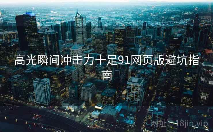 高光瞬间冲击力十足91网页版避坑指南