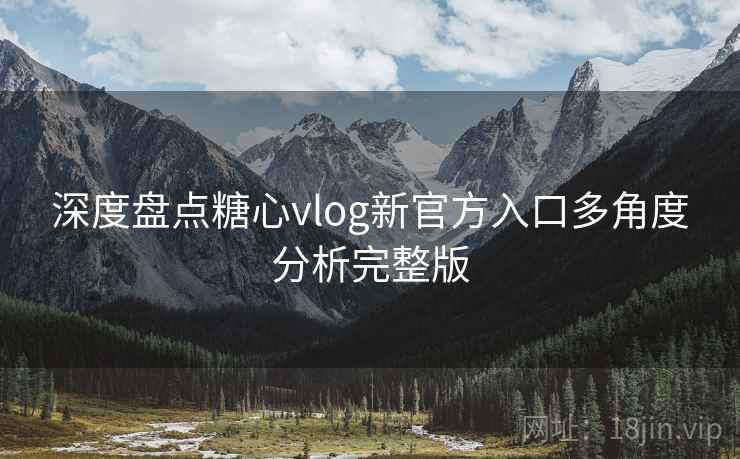 深度盘点糖心vlog新官方入口多角度分析完整版