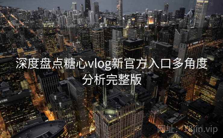 深度盘点糖心vlog新官方入口多角度分析完整版