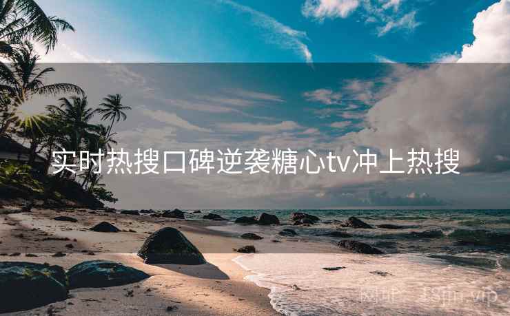 实时热搜口碑逆袭糖心tv冲上热搜