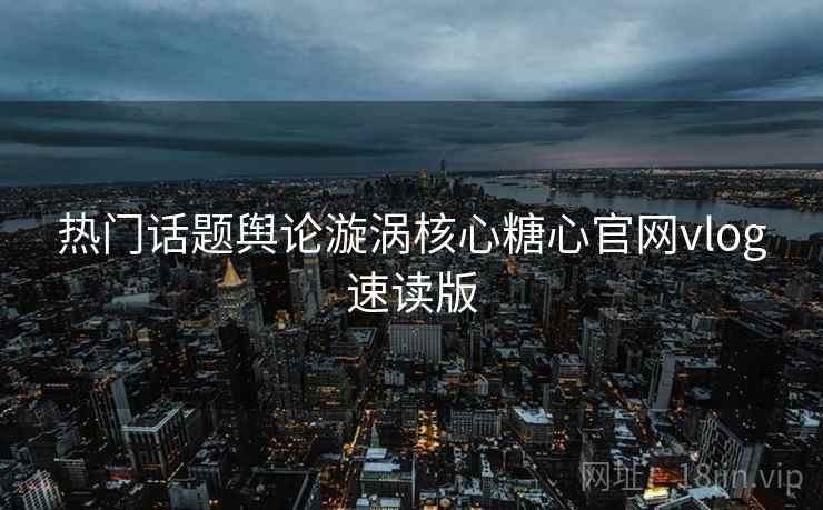 热门话题舆论漩涡核心糖心官网vlog速读版