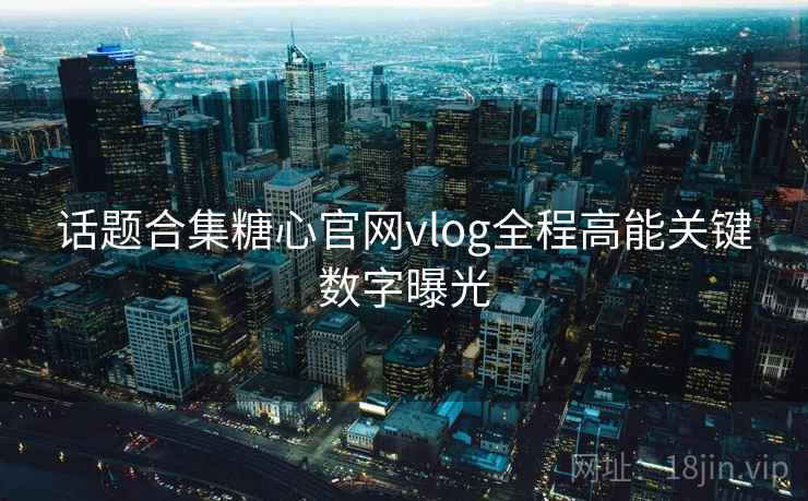 话题合集糖心官网vlog全程高能关键数字曝光
