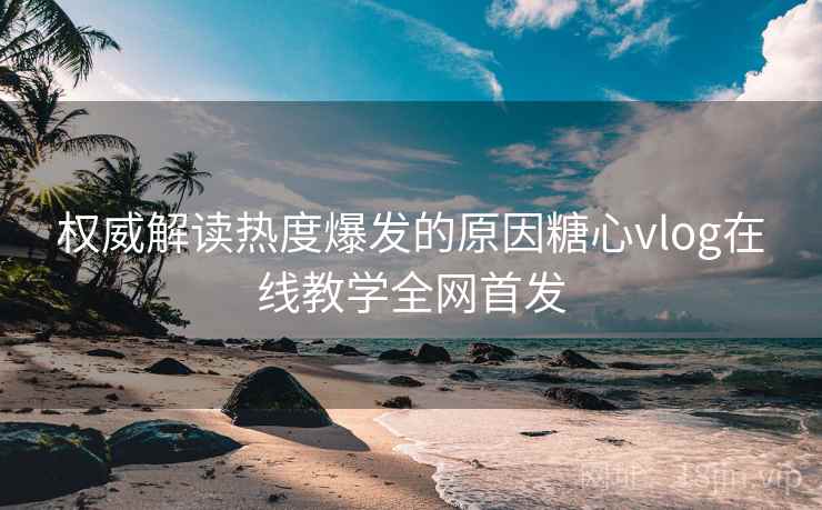 权威解读热度爆发的原因糖心vlog在线教学全网首发