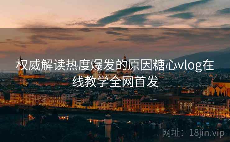 权威解读热度爆发的原因糖心vlog在线教学全网首发