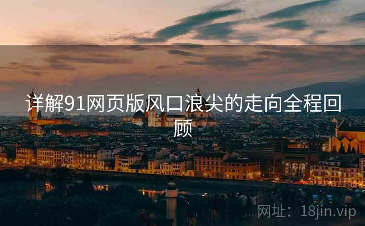 详解91网页版风口浪尖的走向全程回顾