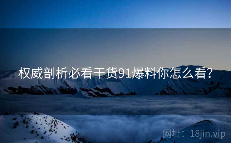 权威剖析必看干货91爆料你怎么看？