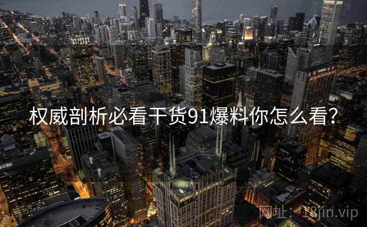 权威剖析必看干货91爆料你怎么看？